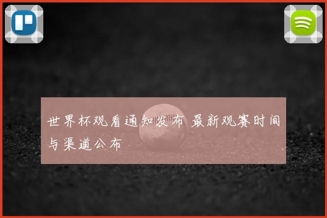世界杯观看通知发布 最新观赛时间与渠道公布