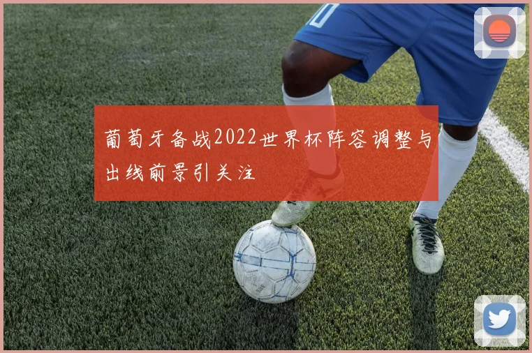 葡萄牙备战2022世界杯阵容调整与出线前景引关注