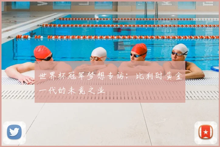 世界杯冠军梦想专访:比利时黄金一代的未竟之业