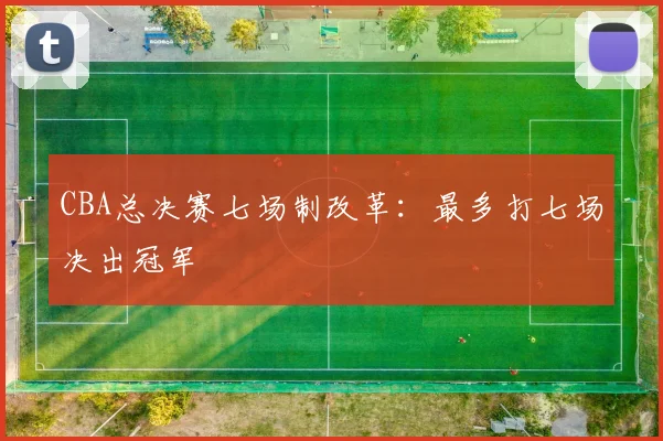 CBA总决赛七场制改革:最多打七场决出冠军