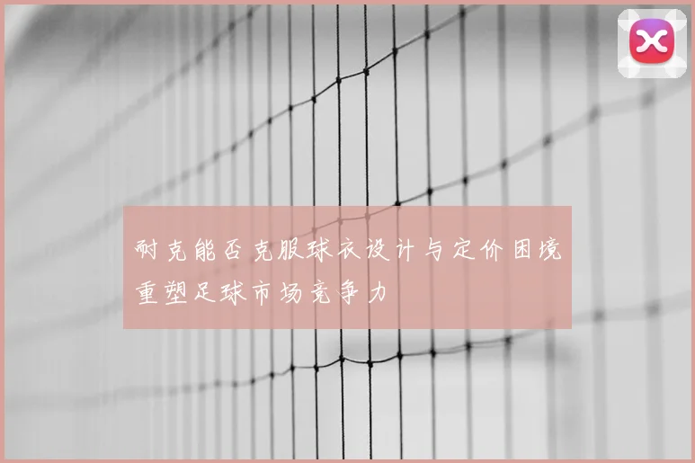 耐克能否克服球衣设计与定价困境重塑足球市场竞争力