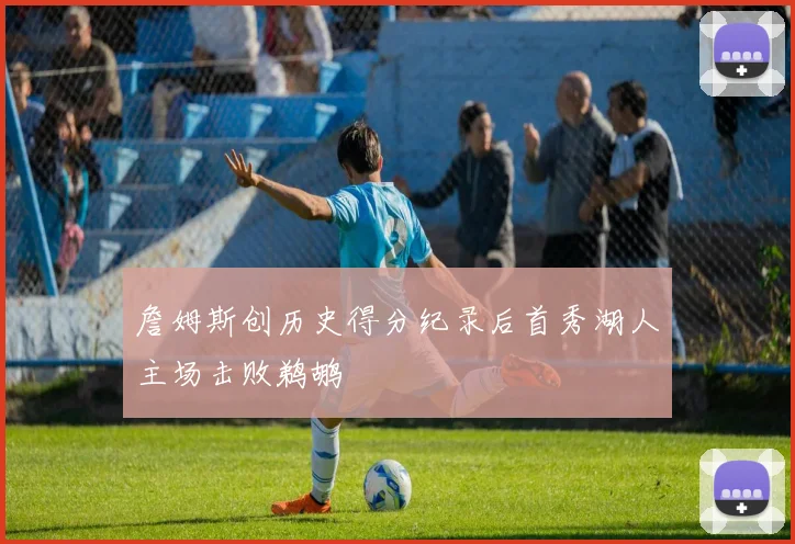 詹姆斯创历史得分纪录后首秀湖人主场击败鹈鹕
