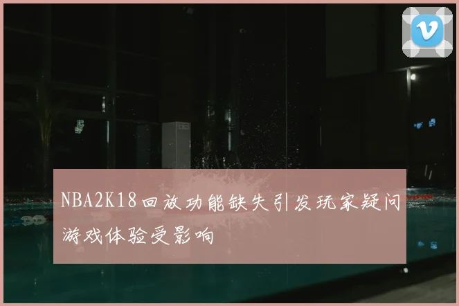 NBA2K18回放功能缺失引发玩家疑问游戏体验受影响