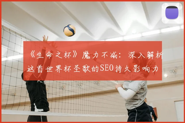 《生命之杯》魔力不减：深入解析这首世界杯圣歌的SEO持久影响力