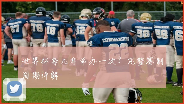 世界杯每几年举办一次?完整赛制周期详解