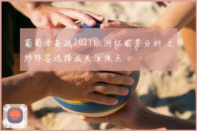 葡萄牙备战2021欧洲杯前景分析 主帅阵容选择成关注焦点