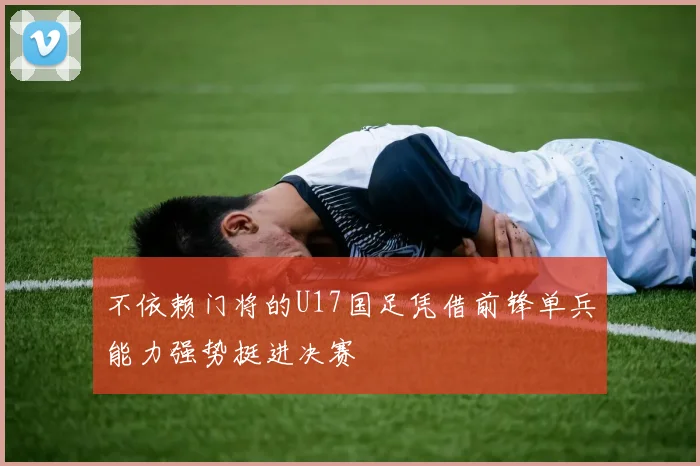 不依赖门将的U17国足凭借前锋单兵能力强势挺进决赛