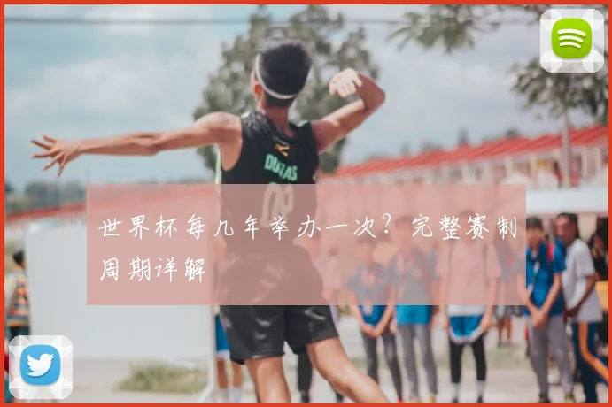 世界杯每几年举办一次?完整赛制周期详解
