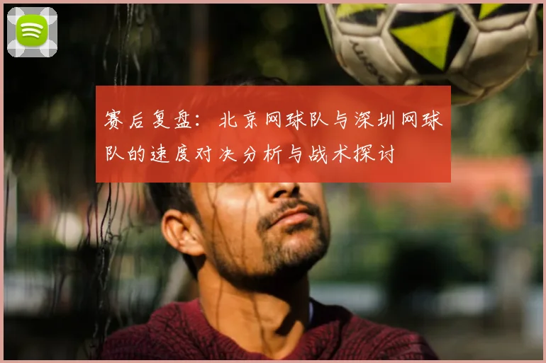 赛后复盘:北京网球队与深圳网球队的速度对决分析与战术探讨
