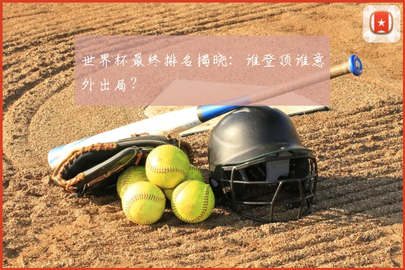 世界杯最终排名揭晓：谁登顶谁意外出局？