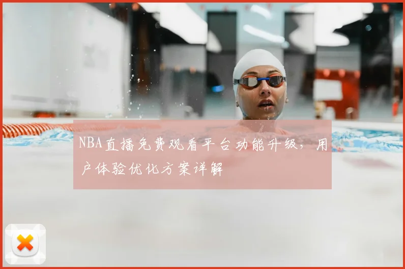 NBA直播免费观看平台功能升级，用户体验优化方案详解