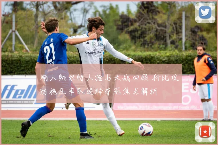 湖人凯尔特人抢七大战回顾 科比攻防施压率队逆转夺冠焦点解析