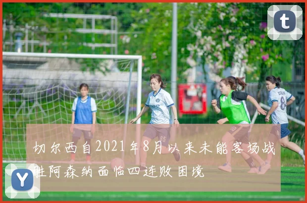 切尔西自2021年8月以来未能客场战胜阿森纳面临四连败困境