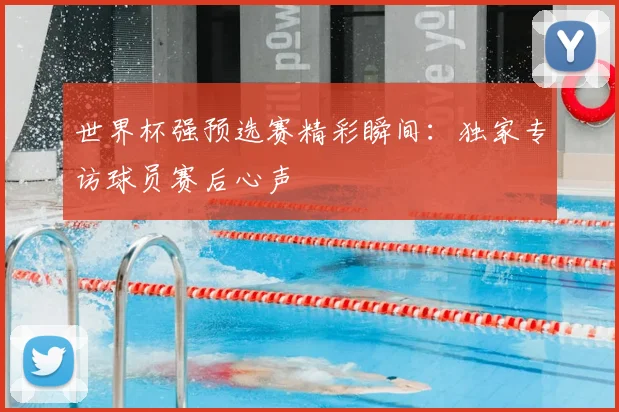 世界杯强预选赛精彩瞬间：独家专访球员赛后心声