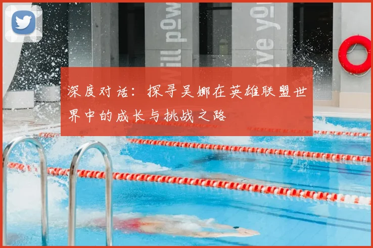 深度对话:探寻吴娜在英雄联盟世界中的成长与挑战之路
