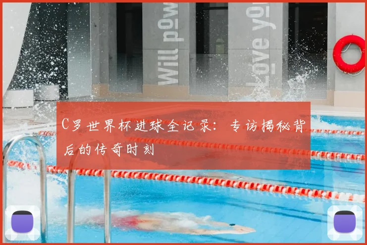 C罗世界杯进球全记录：专访揭秘背后的传奇时刻