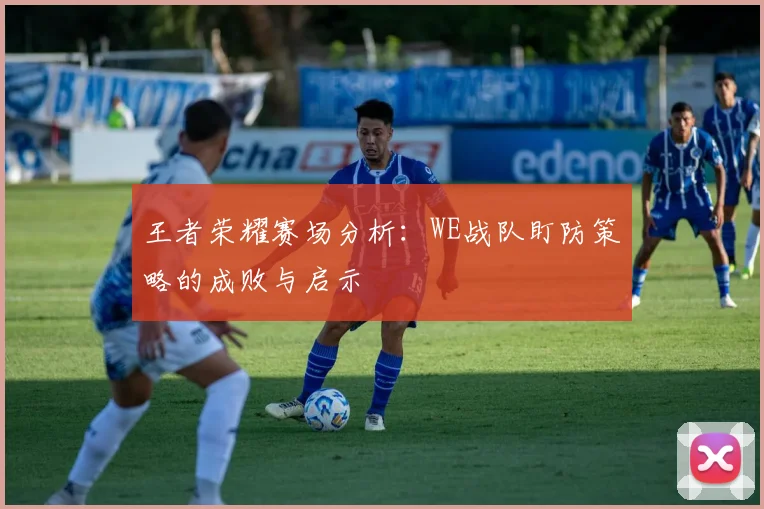 王者荣耀赛场分析：WE战队盯防策略的成败与启示