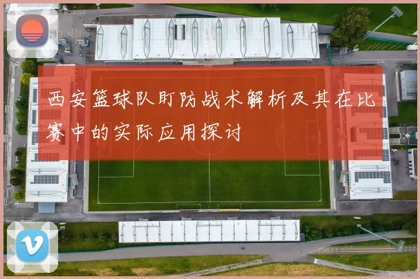 西安篮球队盯防战术解析及其在比赛中的实际应用探讨