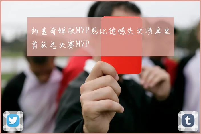 约基奇蝉联MVP恩比德憾失奖项库里首获总决赛MVP