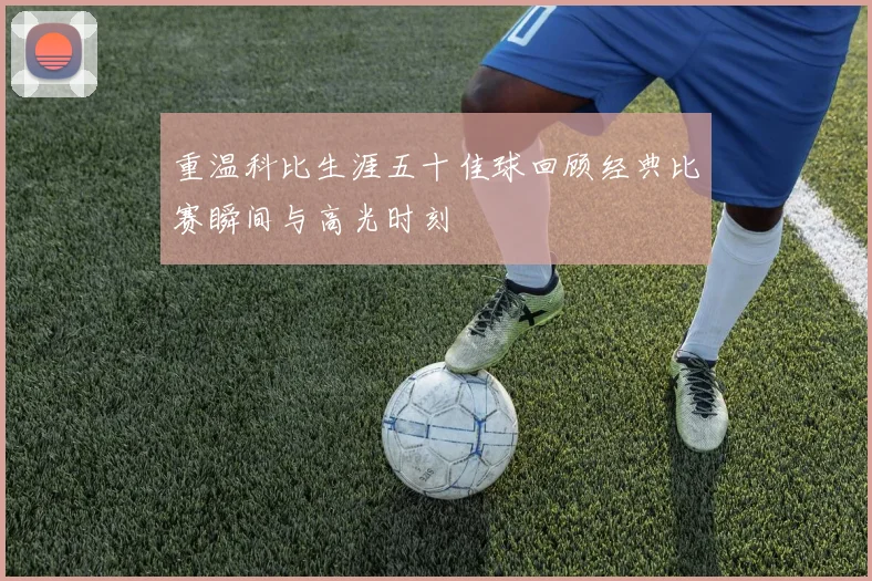 重温科比生涯五十佳球回顾经典比赛瞬间与高光时刻