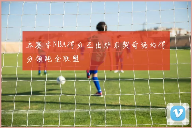 本赛季NBA得分王出炉东契奇场均得分领跑全联盟