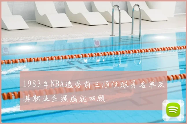 1983年NBA选秀前三顺位球员名单及其职业生涯成就回顾