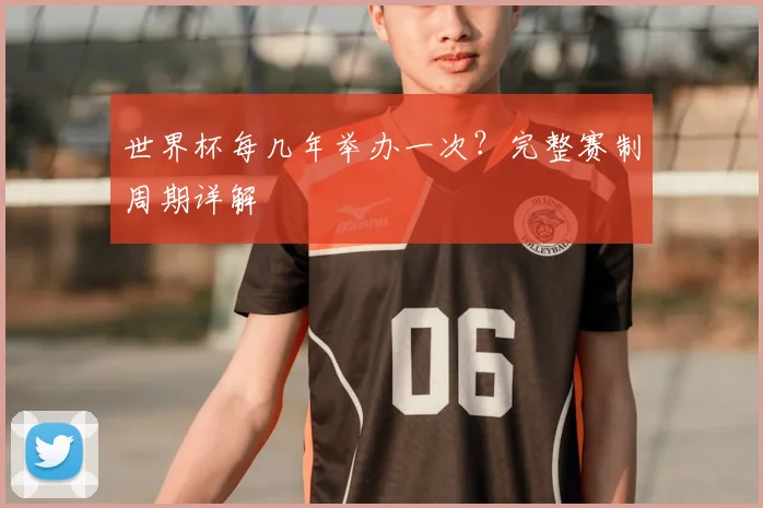 世界杯每几年举办一次?完整赛制周期详解