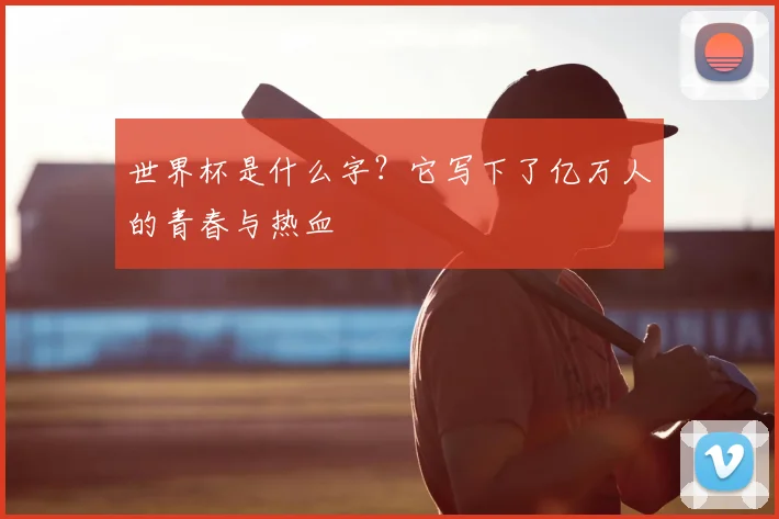 世界杯是什么字?它写下了亿万人的青春与热血
