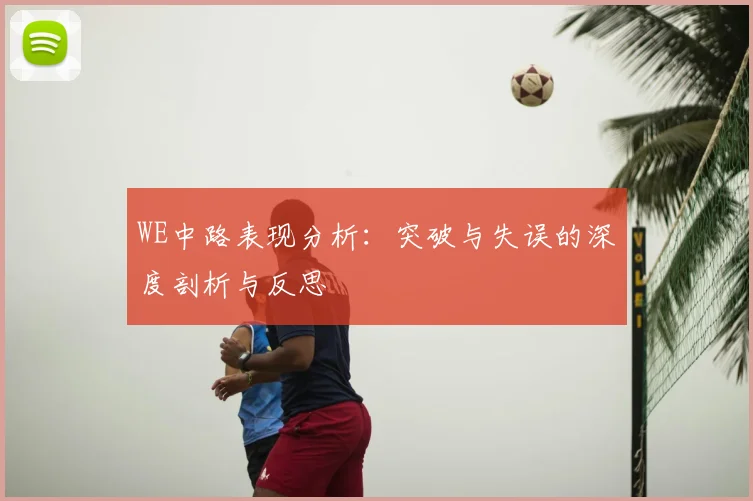 WE中路表现分析：突破与失误的深度剖析与反思