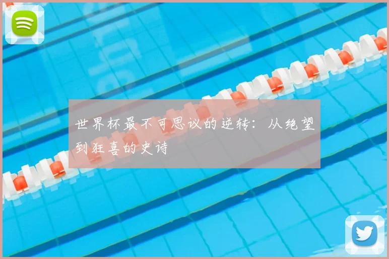世界杯最不可思议的逆转:从绝望到狂喜的史诗