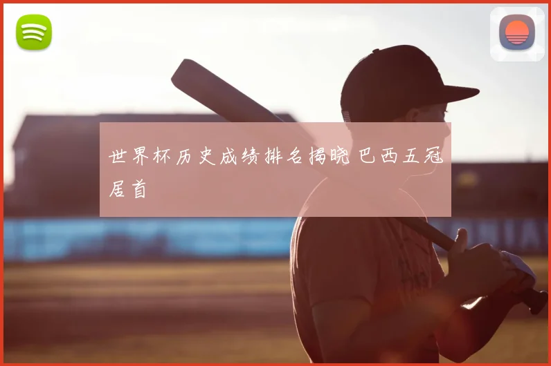 世界杯历史成绩排名揭晓 巴西五冠居首