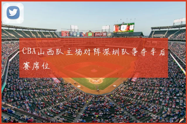 CBA山西队主场对阵深圳队争夺季后赛席位