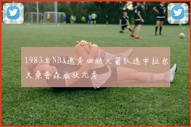1983年NBA选秀回顾火箭队选中拉尔夫桑普森成状元秀
