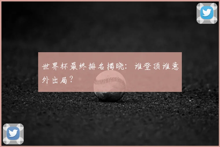 世界杯最终排名揭晓：谁登顶谁意外出局？