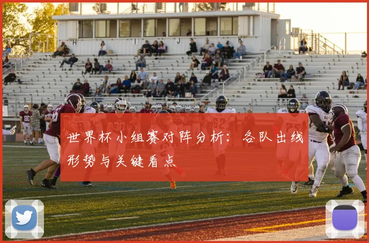 世界杯小组赛对阵分析：各队出线形势与关键看点