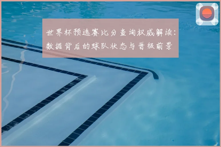 世界杯预选赛比分查询权威解读:数据背后的球队状态与晋级前景
