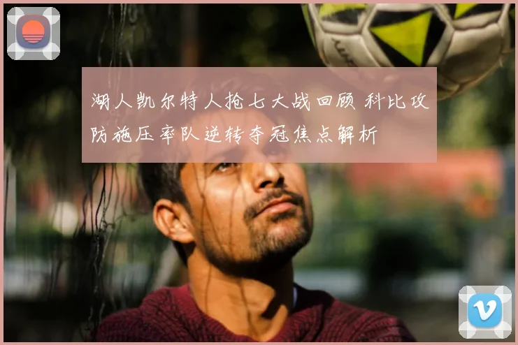 湖人凯尔特人抢七大战回顾 科比攻防施压率队逆转夺冠焦点解析