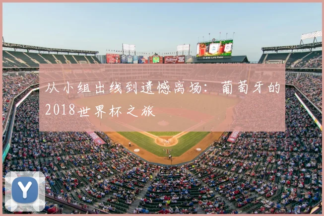 从小组出线到遗憾离场:葡萄牙的2018世界杯之旅