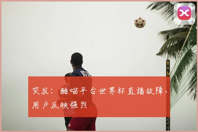 突发：酷喵平台世界杯直播故障，用户反映强烈