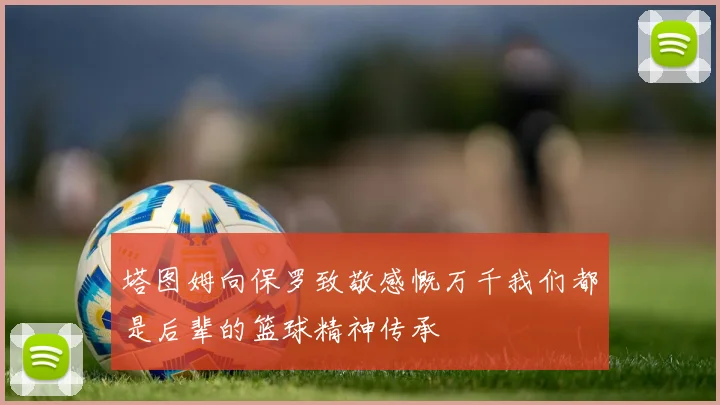 塔图姆向保罗致敬感慨万千我们都是后辈的篮球精神传承