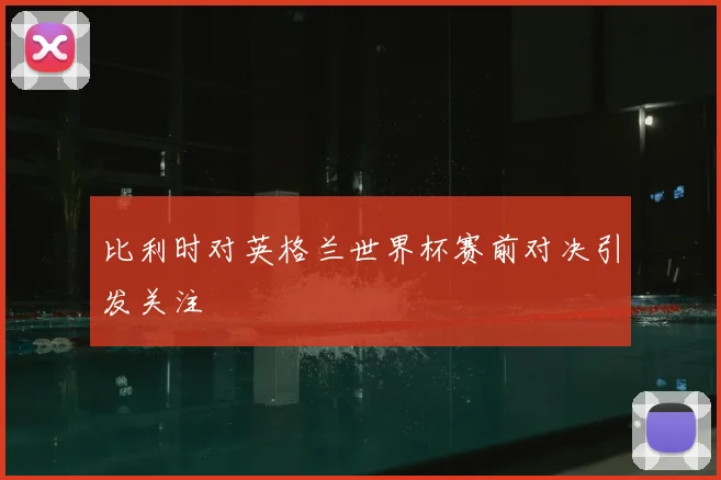 比利时对英格兰世界杯赛前对决引发关注