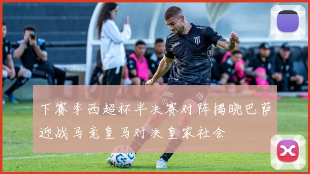 下赛季西超杯半决赛对阵揭晓巴萨迎战马竞皇马对决皇家社会