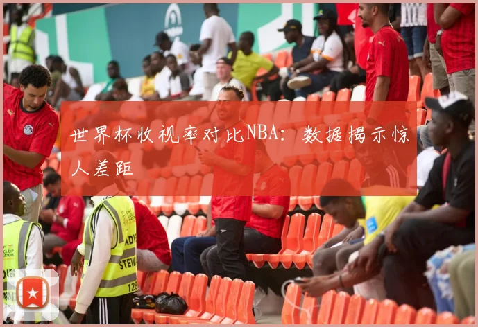 世界杯收视率对比NBA:数据揭示惊人差距