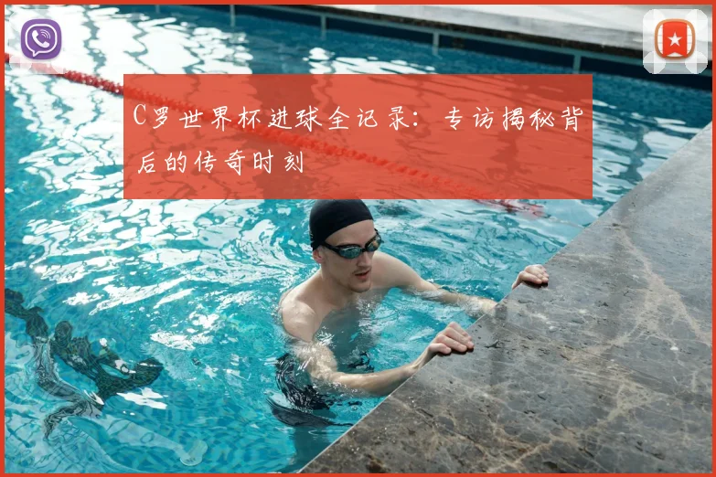 C罗世界杯进球全记录:专访揭秘背后的传奇时刻