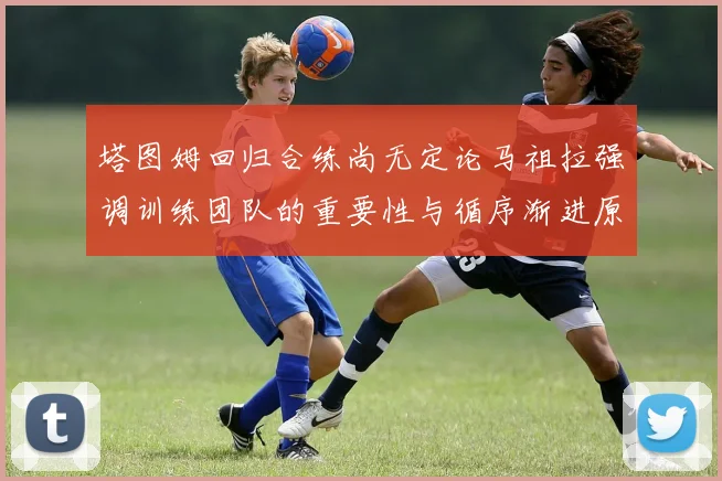 塔图姆回归合练尚无定论马祖拉强调训练团队的重要性与循序渐进原则