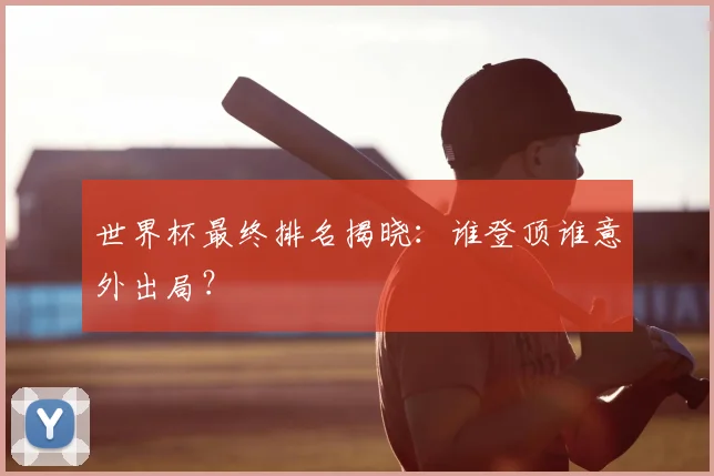 世界杯最终排名揭晓:谁登顶谁意外出局?