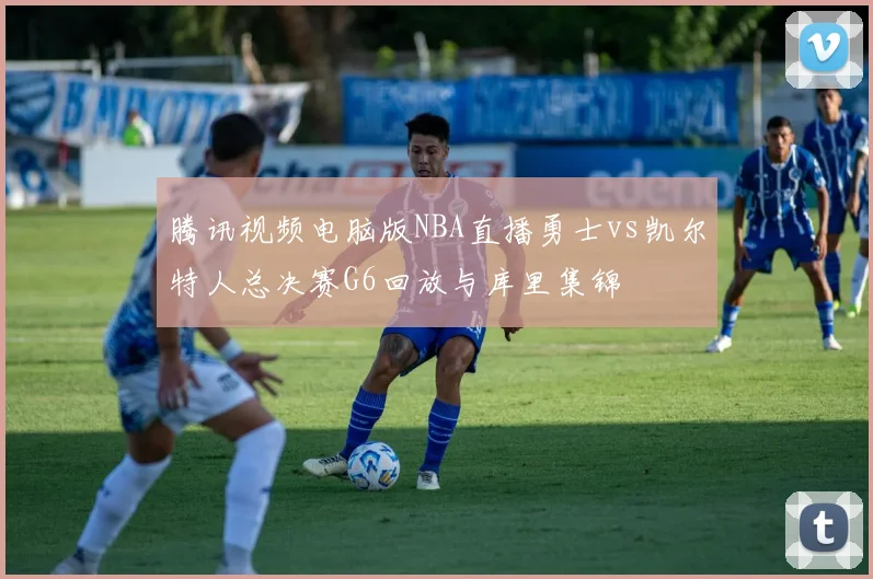 腾讯视频电脑版NBA直播勇士vs凯尔特人总决赛G6回放与库里集锦