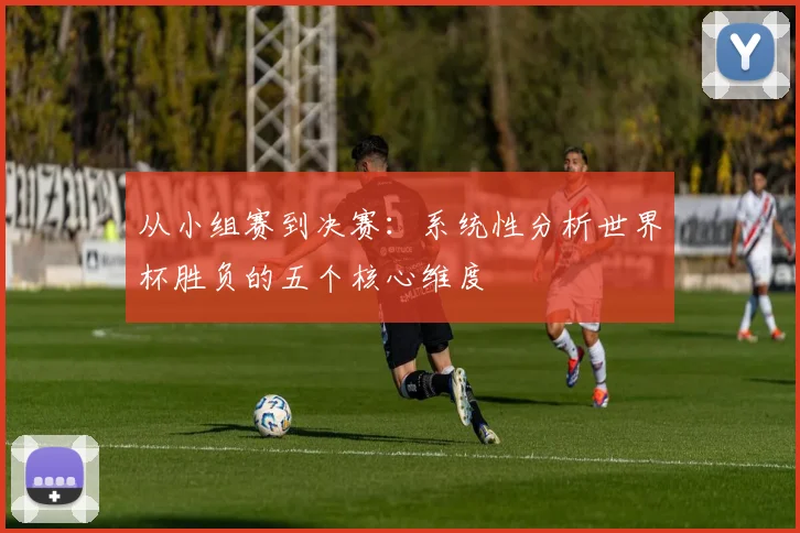 从小组赛到决赛:系统性分析世界杯胜负的五个核心维度
