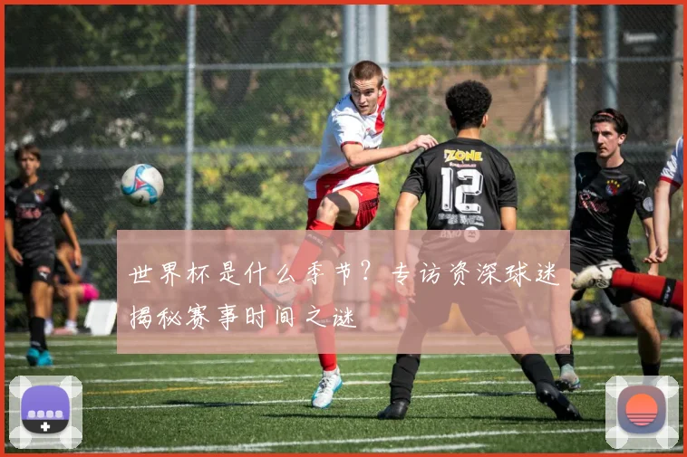 世界杯是什么季节?专访资深球迷揭秘赛事时间之谜
