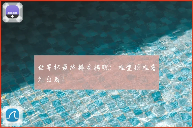 世界杯最终排名揭晓：谁登顶谁意外出局？
